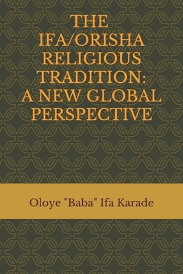 The Ifa/Orisha Religious Tradition: A New Global Perspective by Karade, Oloye Baba Ifa