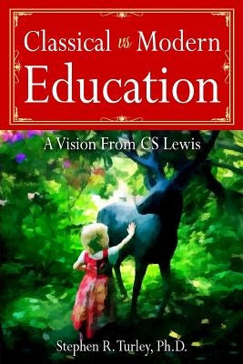 Classical vs. Modern Education: A Vision from C.S. Lewis by Turley, Steve