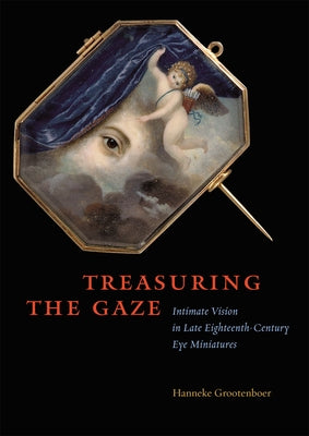 Treasuring the Gaze: Intimate Vision in Late Eighteenth-Century Eye Miniatures by Grootenboer, Hanneke
