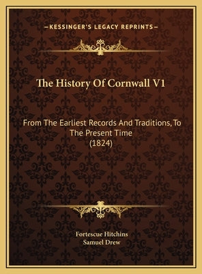 The History Of Cornwall V1: From The Earliest Records And Traditions, To The Present Time (1824) by Hitchins, Fortescue