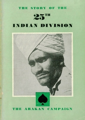 THE STORY OF THE 25th INDIAN DIVISION: The Arakan Campaign by 