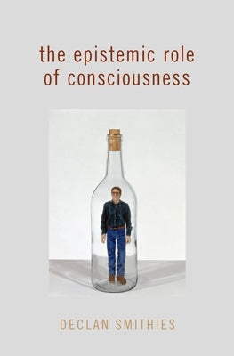 The Epistemic Role of Consciousness by Smithies, Declan