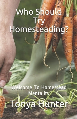 Who Should Try Homesteading: Welcome To Homestead Mentality by Hunter, Tonya B.