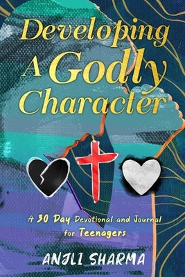 Developing a Godly Character: A 30 Day Devotional and Journal for Teenagers by Sharma, Anjli