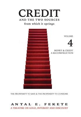 Credit And The Two Sources From Which It Springs: The Propensity To Save And The Propensity To Consume - VOLUME IV - Money & Credit - Reconstruction by Fekete, Antal E.