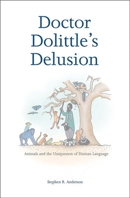 Doctor Dolittle's Delusion: Animals and the Uniqueness of Human Language by Anderson, Stephen R.