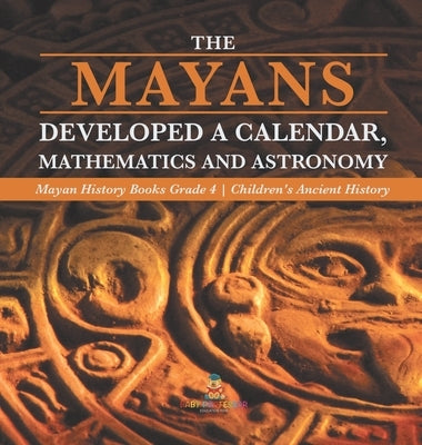 The Mayans Developed a Calendar, Mathematics and Astronomy Mayan History Books Grade 4 Children's Ancient History by Baby Professor