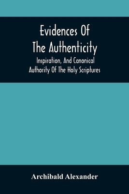 Evidences Of The Authenticity, Inspiration, And Canonical Authority Of The Holy Scriptures by Alexander, Archibald