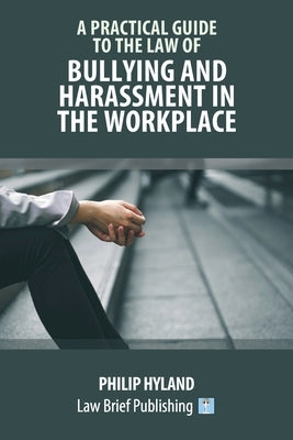 A Practical Guide to the Law of Bullying and Harassment in the Workplace by Hyland, Philip