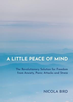 A Little Peace of Mind: The Revolutionary Solution for Freedom from Anxiety, Panic Attacks and Stress by Bird, Nicola