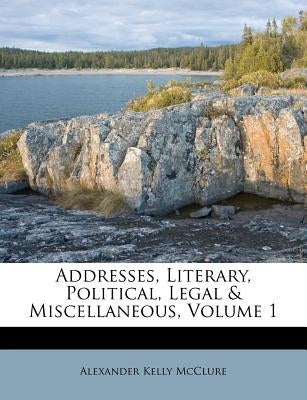 Addresses, Literary, Political, Legal & Miscellaneous, Volume 1 by McClure, Alexander Kelly