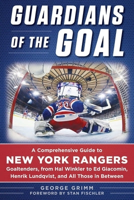 Guardians of the Goal: A Comprehensive Guide to New York Rangers Goaltenders, from Hal Winkler to Ed Giacomin, Henrik Lundqvist, and All Thos by Grimm, George