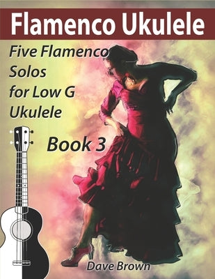 Flamenco Ukulele Solos (book 3): 5 Flamenco solos for Low G ukulele by Brown, Dave