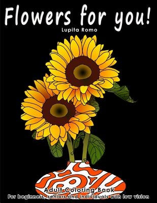 Flowers For You!: Adults Coloring Book for Beginners, Seniors and people with low vision by Lupita Romo, What a. Colourful World and
