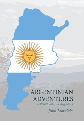 Argentinian Adventures: A Planthunter in Argentina by Lonsdale, John