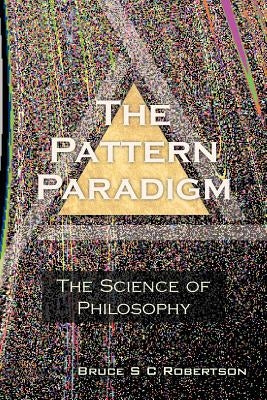 The Pattern Paradigm: The Science of Philosophy by Robertson, Bruce S. C.