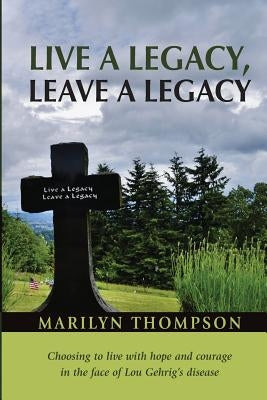 Live a Legacy, Leave a Legacy: Choosing to live with hope and courage in the face of Lou Gehrig's disease by Thompson, Marilyn