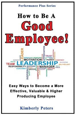 How to Be a Good Employee!: Easy Ways to Become a More Effective, Valuable and Higher Producing Employee by Peters, Kimberly