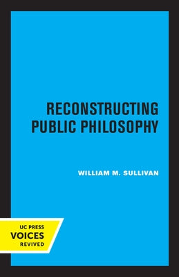 Reconstructing Public Philosophy by Sullivan, William M.