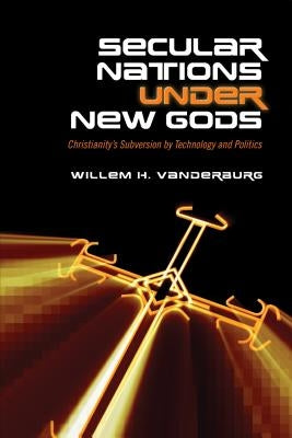 Secular Nations under New Gods: Christianity's Subversion by Technology and Politics by Vanderburg, Willem H.