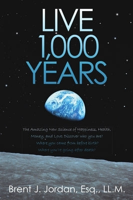 Live 1,000 Years: The Amazing New Science of Happiness, Health, Money, and Love: Discover who you are? Where you came from before birth? by Jordan, Esq LL M.