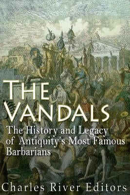 The Vandals: The History and Legacy of Antiquity's Most Famous Barbarians by Charles River Editors