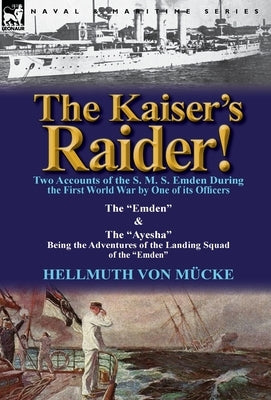 The Kaiser's Raider! Two Accounts of the S. M. S. Emden During the First World War by One of Its Officers: The Emden & the Ayesha Being the Advent by Von M. Cke, Hellmuth