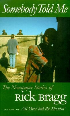 Somebody Told Me: The Newspaper Stories of Rick Bragg by Bragg, Rick