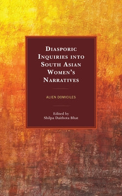 Diasporic Inquiries into South Asian Women's Narratives: Alien Domiciles by Bhat, Shilpa Daithota