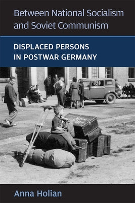 Between National Socialism and Soviet Communism: Displaced Persons in Postwar Germany by Holian, Anna