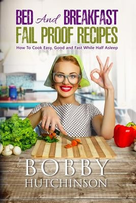 Bed And Breakfast Fail Proof Recipes: How To Cook Easy, Good And Fast While Half Asleep by Hutchinson, Bobby