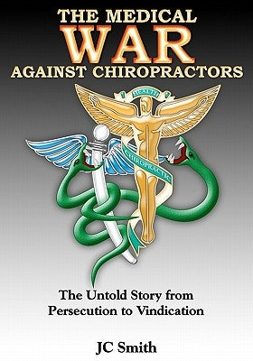 The Medical War against Chiropractors: The Untold Story from Persecution to Vindication by Smith, J. C.