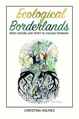 Ecological Borderlands: Body, Nature, and Spirit in Chicana Feminism by Holmes, Christina