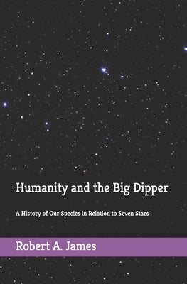 Humanity and the Big Dipper: A History of Our Species in Relation to Seven Stars by James, Robert a.