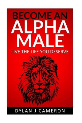 Alpha Male: How to become more confident, successful, attract women and live the life you deserve. by Cameron, Dylan J.