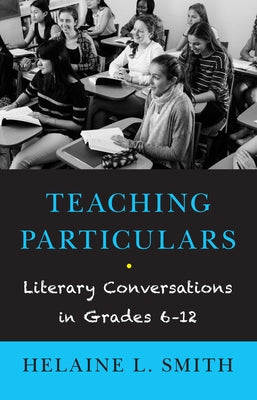 Teaching Particulars: Literary Conversations in Grades 6-12 by Smith, Helaine L.