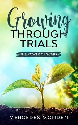 Growing Through Trials: The Power of Scars by Monden, Mercedes