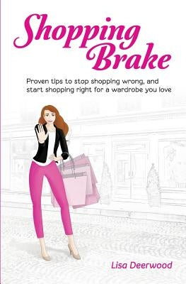 Shopping Brake: Proven tips to stop shopping wrong, and start shopping right for a wardrobe you love by Deerwood, Lisa