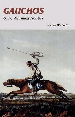 Gauchos and the Vanishing Frontier by Slatta, Richard W.