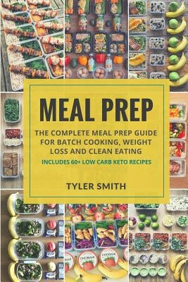 Meal Prep: The Complete Meal Prep Guide for Batch Cooking, Weight Loss and Clean Eating - Includes 60+ Low Carb Keto Recipes by Smith, Tyler