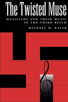 The Twisted Muse: Musicians and Their Music in the Third Reich by Kater, Michael H.