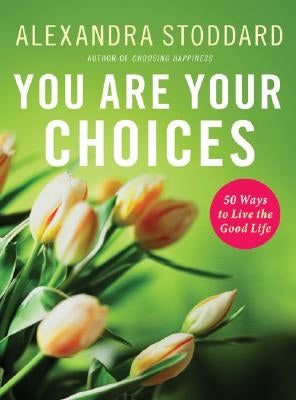 You Are Your Choices: 50 Ways to Live the Good Life by Stoddard, Alexandra