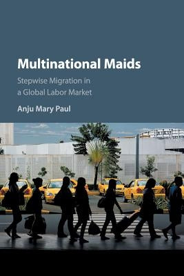 Multinational Maids: Stepwise Migration in a Global Labor Market by Paul, Anju Mary