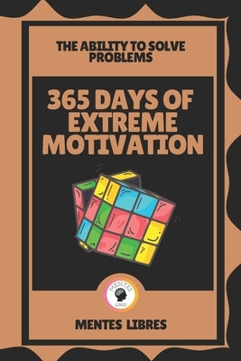 365 Days of Extreme Motivation-The Ability to Solve Problems: Motivation to the maximum! by Libres, Mentes
