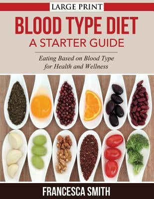 Blood Type Diet: A Starter Guide LARGE PRINT: Eating Based on Blood Type for Health and Wellness by Smith, Francesca