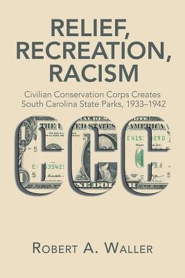 Relief, Recreation, Racism: Civilian Conservation Corps Creates South Carolina State Parks, 1933-1942 by Waller, Robert a.