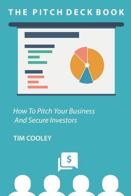 The Pitch Deck Book: How To Present Your Business And Secure Investors by Cooley, Tim