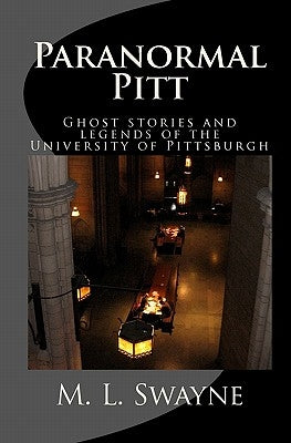 Paranormal Pitt: Ghost stories and legends of the University of Pittsburgh by Swayne, M. L.