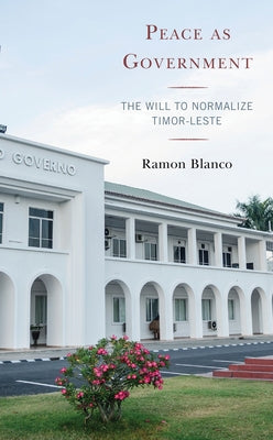 Peace as Government: The Will to Normalize Timor-Leste by Blanco, Ramon