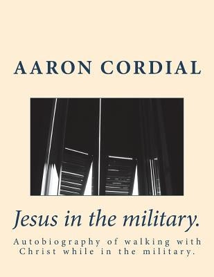 Jesus in the military.: Autobiography of walking with Christ while in the military. by Cordial, Aaron